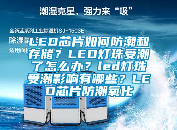 LED芯片如何防潮和存儲?LED燈珠受潮了怎么辦?led燈珠受潮影響有哪些?LED芯片防潮氧化