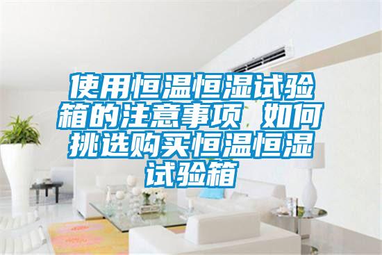 使用恒溫恒濕試驗箱的注意事項 如何挑選購買恒溫恒濕試驗箱