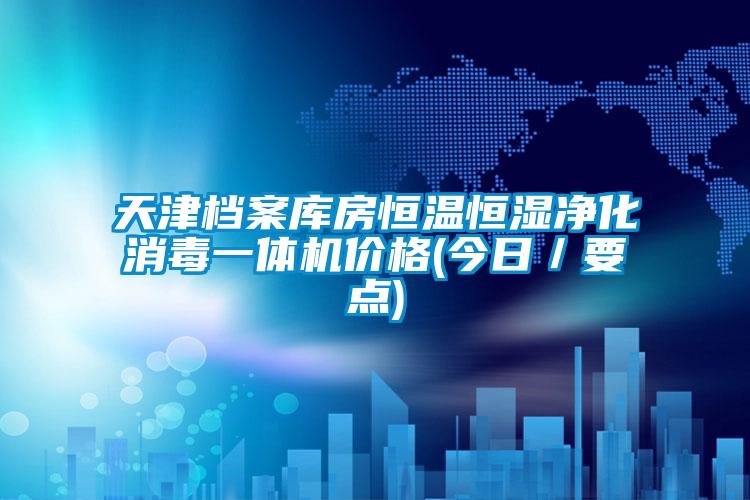 天津檔案庫房恒溫恒濕凈化消毒一體機價格(今日／要點)