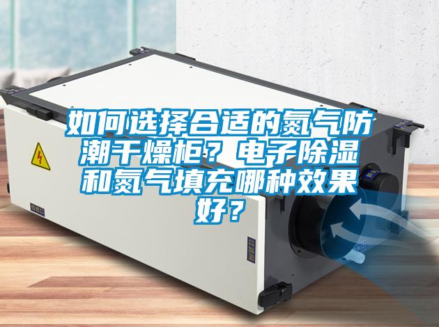 如何選擇合適的氮氣防潮干燥柜？電子除濕和氮氣填充哪種效果好？