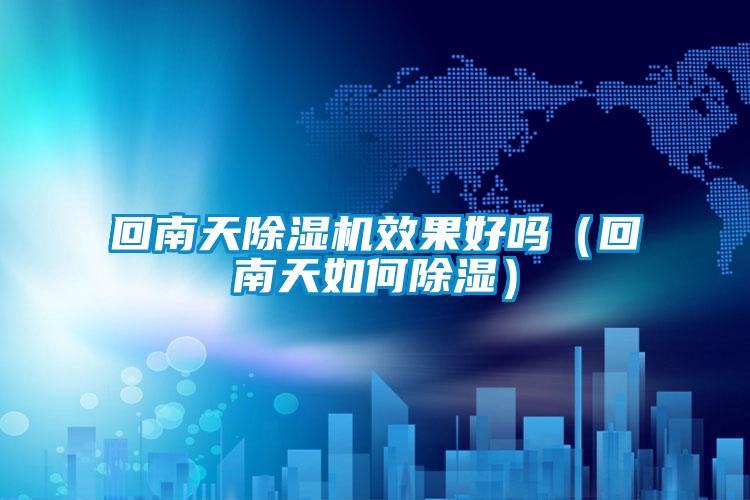 回南天除濕機效果好嗎(回南天如何除濕)