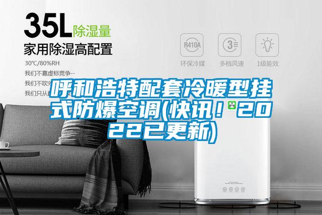 呼和浩特配套冷暖型掛式防爆空調(diào)(快訊!2022已更新)