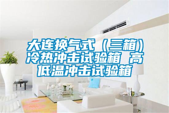 大連換氣式(三箱)冷熱沖擊試驗箱 高低溫沖擊試驗箱