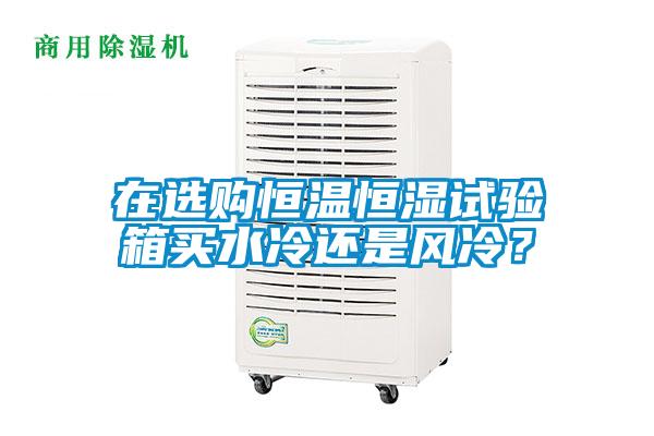 在選購恒溫恒濕試驗箱買水冷還是風冷？