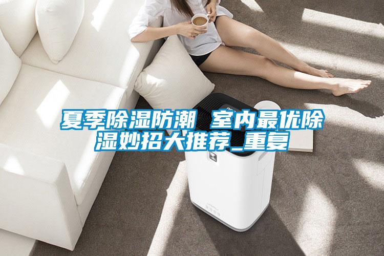 夏季除濕防潮 室內最優(yōu)除濕妙招大推薦_重復