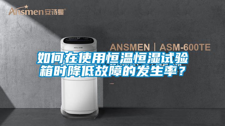 如何在使用恒溫恒濕試驗箱時降低故障的發生率?