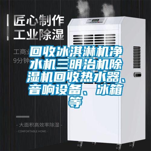 回收冰淇淋機凈水機三明治機除濕機回收熱水器、音響設備、冰箱等