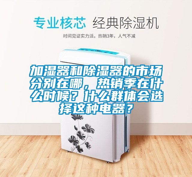 加濕器和除濕器的市場分別在哪，熱銷季在什么時候？什么群體會選擇這種電器？