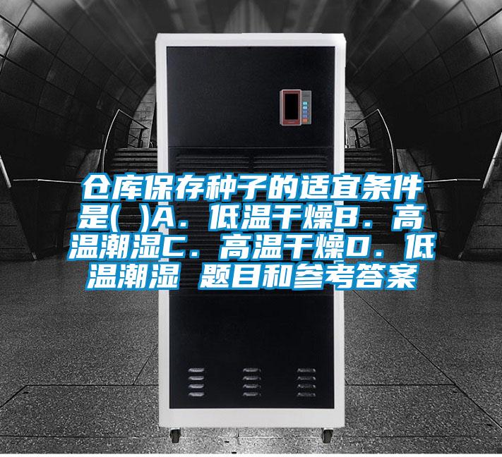 倉(cāng)庫(kù)保存種子的適宜條件是( )A．低溫干燥B．高溫潮濕C．高溫干燥D．低溫潮濕 題目和參考答案
