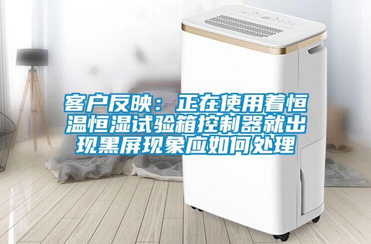 客戶反映：正在使用著恒溫恒濕試驗箱控制器就出現黑屏現象應如何處理