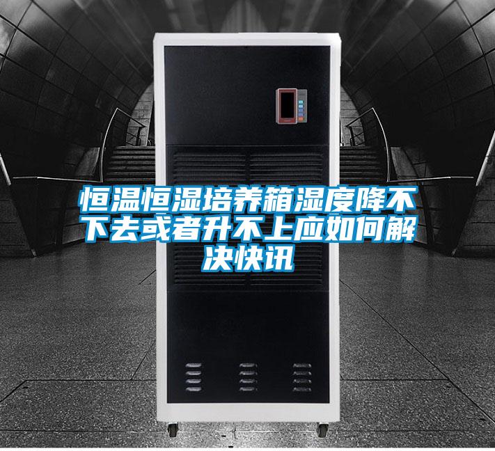 恒溫恒濕培養(yǎng)箱濕度降不下去或者升不上應(yīng)如何解決快訊