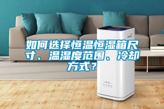 如何選擇恒溫恒濕箱尺寸、溫濕度范圍、冷卻方式?