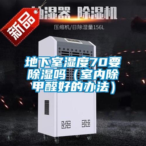 地下室濕度70要除濕嗎(室內(nèi)除甲醛好的辦法)