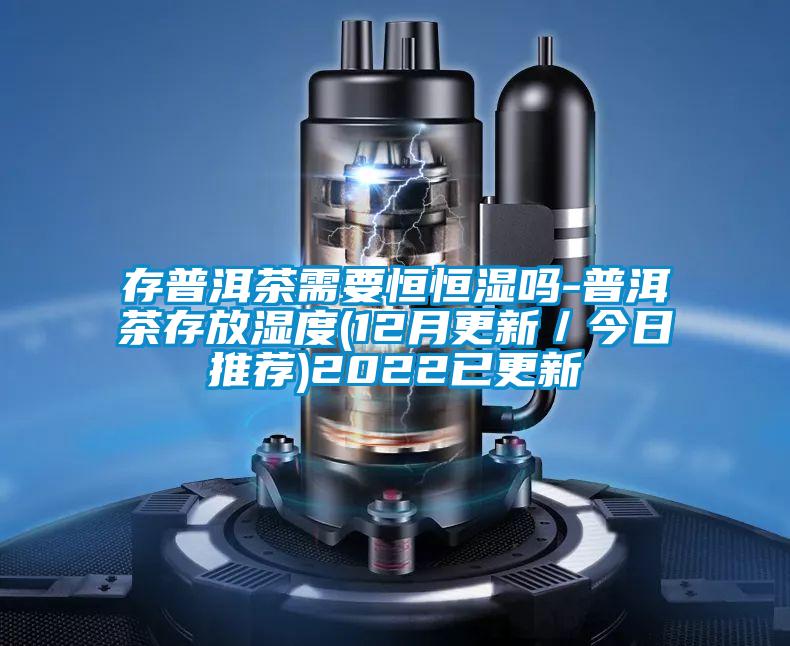 存普洱茶需要恒恒濕嗎-普洱茶存放濕度(12月更新/今日推薦)2022已更新
