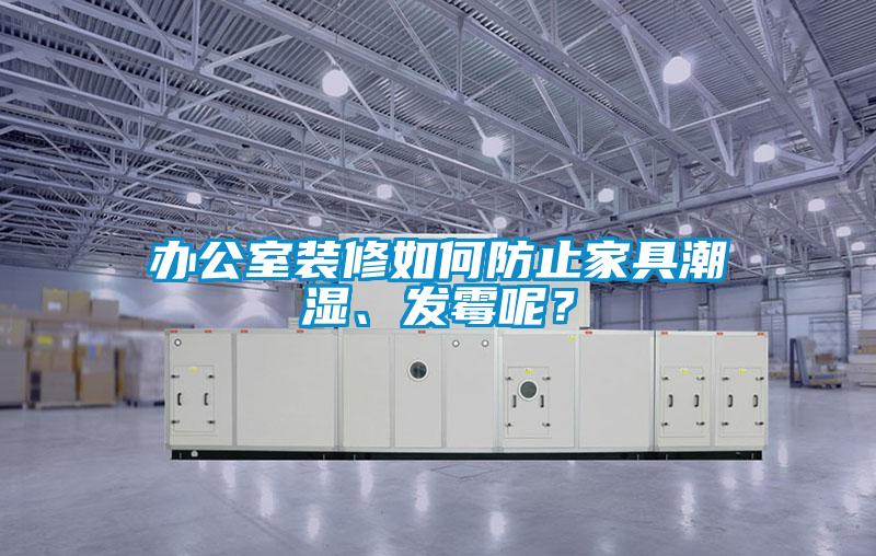 辦公室裝修如何防止家具潮濕、發霉呢?