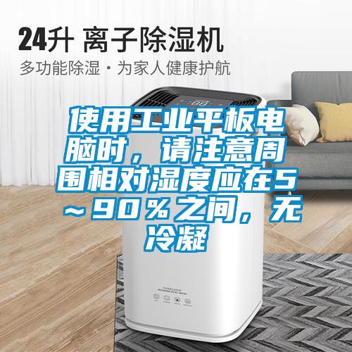 使用工業(yè)平板電腦時(shí),請(qǐng)注意周圍相對(duì)濕度應(yīng)在5~90%之間,無(wú)冷凝