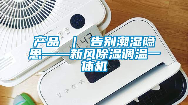 產品 | 告別潮濕隱患——新風除濕調溫一體機