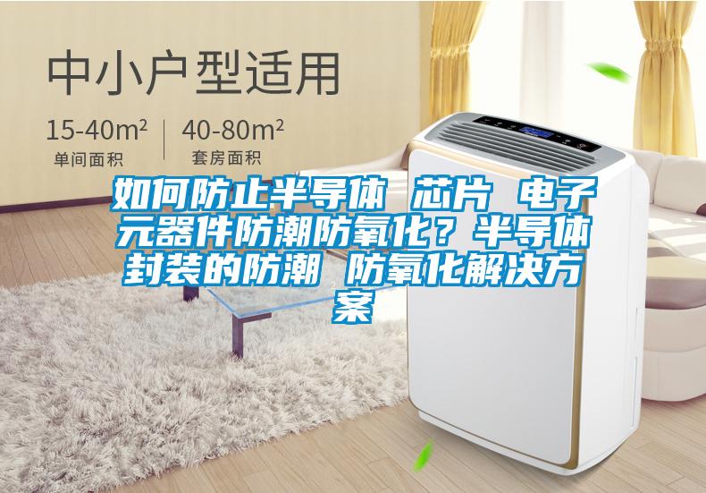 如何防止半導體 芯片 電子元器件防潮防氧化?半導體封裝的防潮 防氧化解決方案