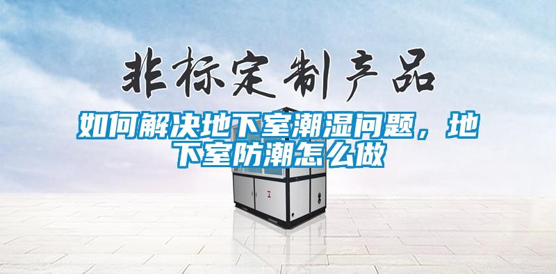如何解決地下室潮濕問題,地下室防潮怎么做