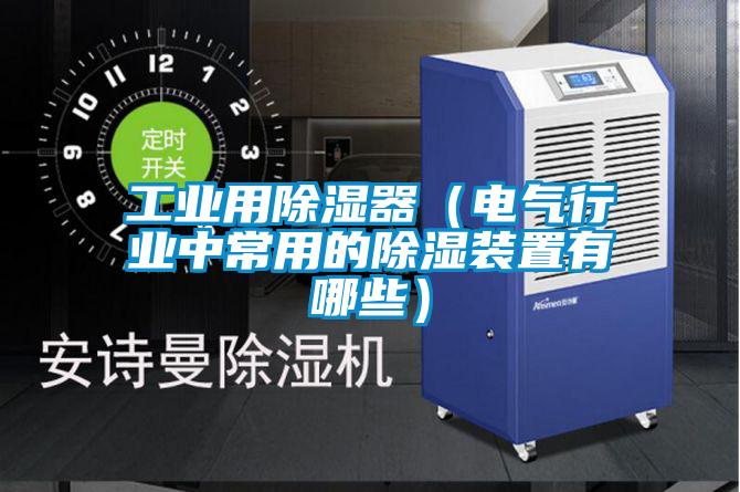 工業(yè)用除濕器(電氣行業(yè)中常用的除濕裝置有哪些)