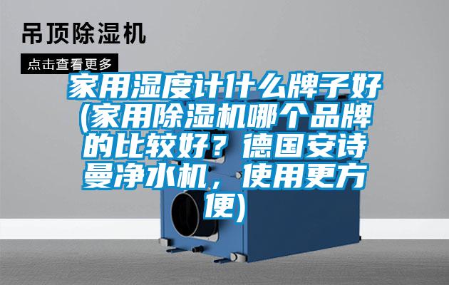 家用濕度計什么牌子好(家用除濕機哪個品牌的比較好？德國安詩曼凈水機，使用更方便)