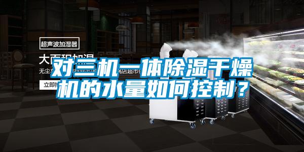 對三機一體除濕干燥機的水量如何控制?
