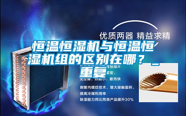 恒溫恒濕機與恒溫恒濕機組的區(qū)別在哪?_重復