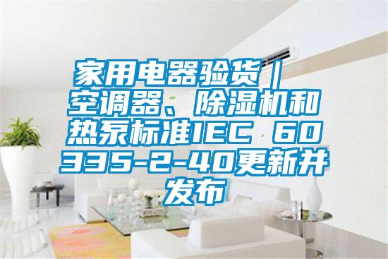 家用電器驗貨| 空調器、除濕機和熱泵標準IEC 60335-2-40更新并發布