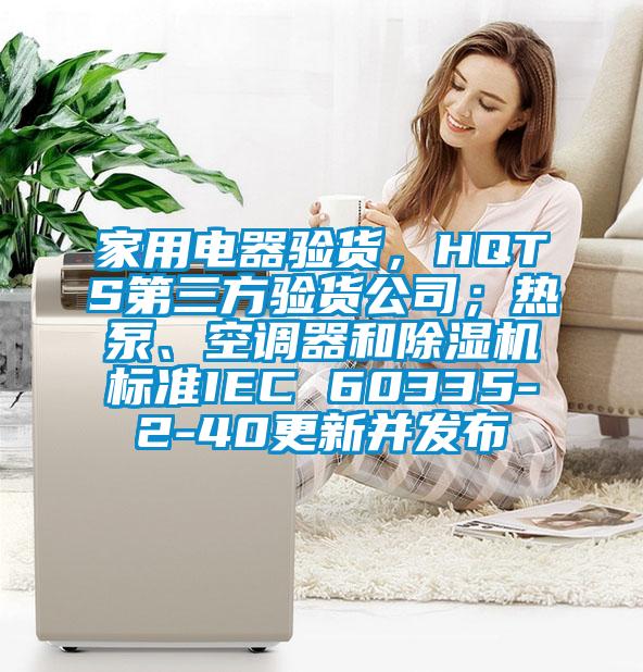 家用電器驗貨,HQTS第三方驗貨公司;熱泵、空調器和除濕機標準IEC 60335-2-40更新并發布