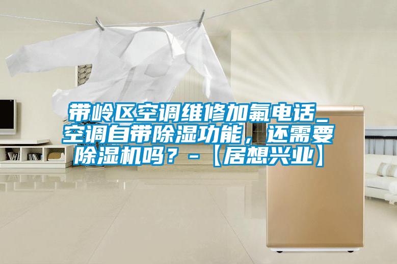 帶嶺區空調維修加氟電話_空調自帶除濕功能，還需要除濕機嗎？-【居想興業】